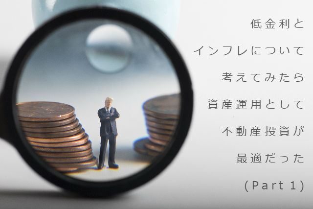 低金利とインフレについて考えてみたら、資産運用として不動産投資が最適だった（Part 1）